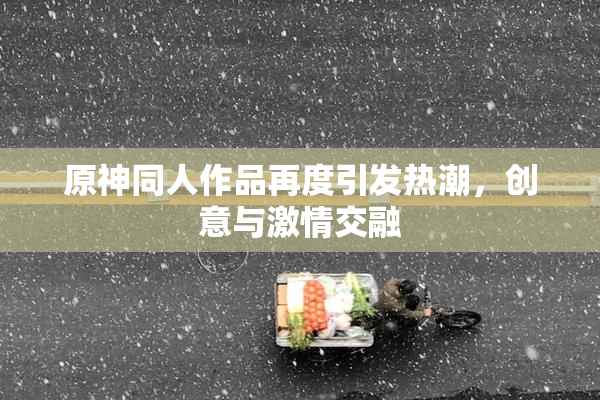 原神同人作品再度引发热潮，创意与激情交融