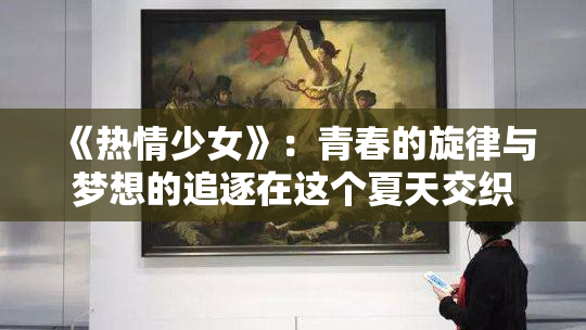《热情少女》：青春的旋律与梦想的追逐在这个夏天交织