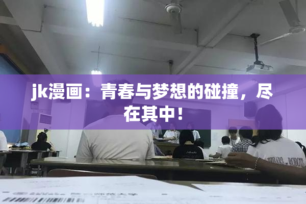 jk漫画：青春与梦想的碰撞，尽在其中！