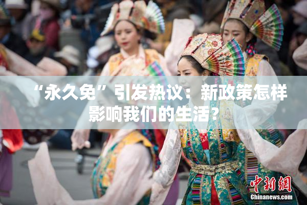 “永久免”引发热议：新政策怎样影响我们的生活？