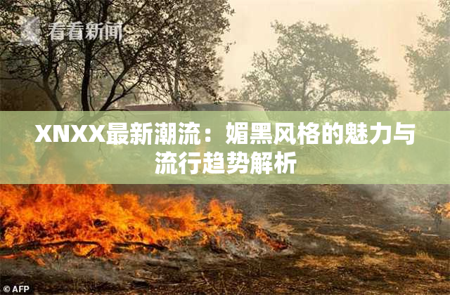 XNXX最新潮流：媚黑风格的魅力与流行趋势解析