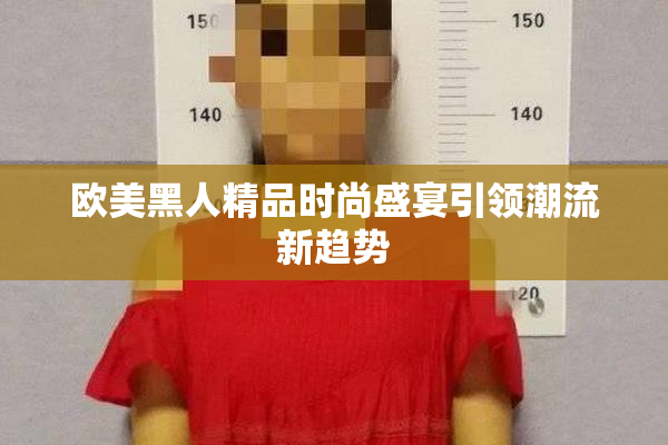 欧美黑人精品时尚盛宴引领潮流新趋势