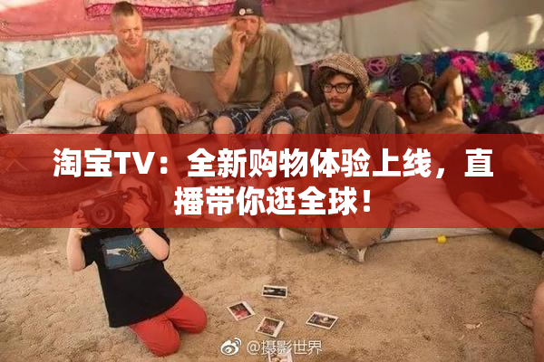 淘宝TV：全新购物体验上线，直播带你逛全球！