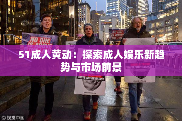 51成人黄动：探索成人娱乐新趋势与市场前景