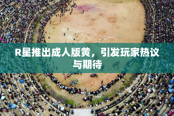 R星推出成人版黄，引发玩家热议与期待