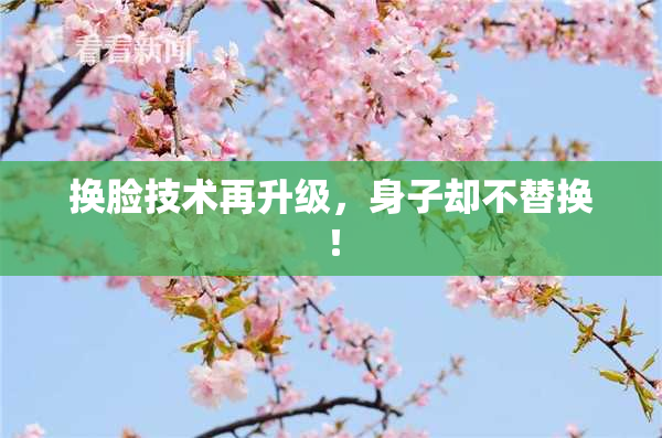 换脸技术再升级，身子却不替换！
