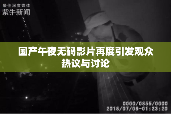 国产午夜无码影片再度引发观众热议与讨论