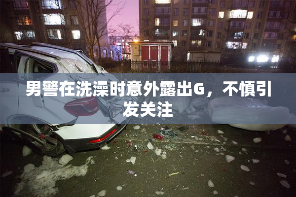 男警在洗澡时意外露出G，不慎引发关注