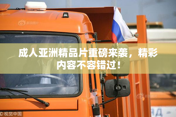 成人亚洲精品片重磅来袭，精彩内容不容错过！