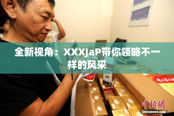 全新视角：XXXJaP带你领略不一样的风采