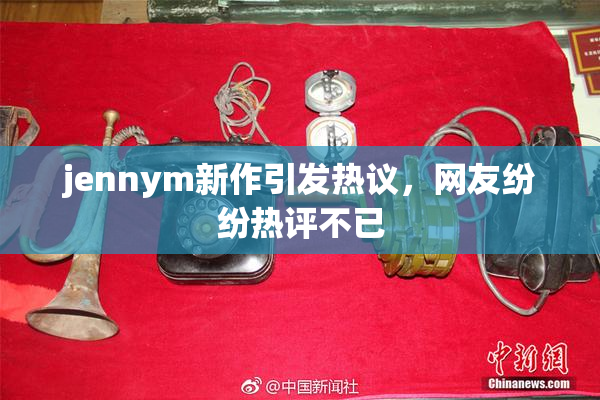 jennym新作引发热议，网友纷纷热评不已