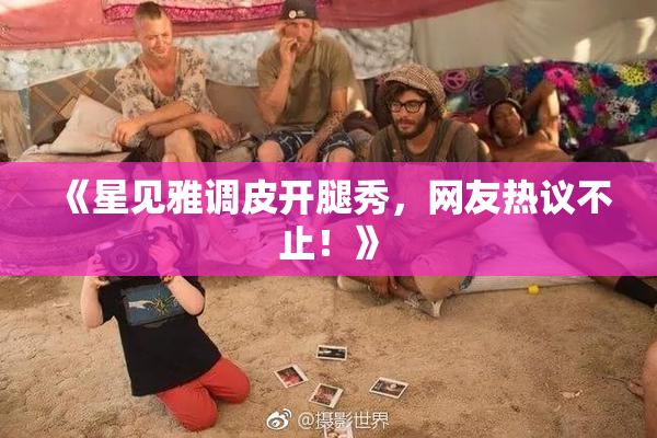 《星见雅调皮开腿秀，网友热议不止！》