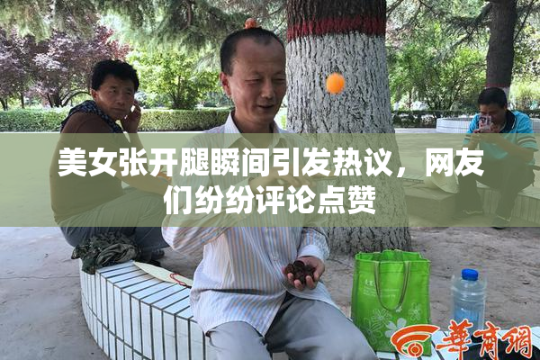 美女张开腿瞬间引发热议，网友们纷纷评论点赞