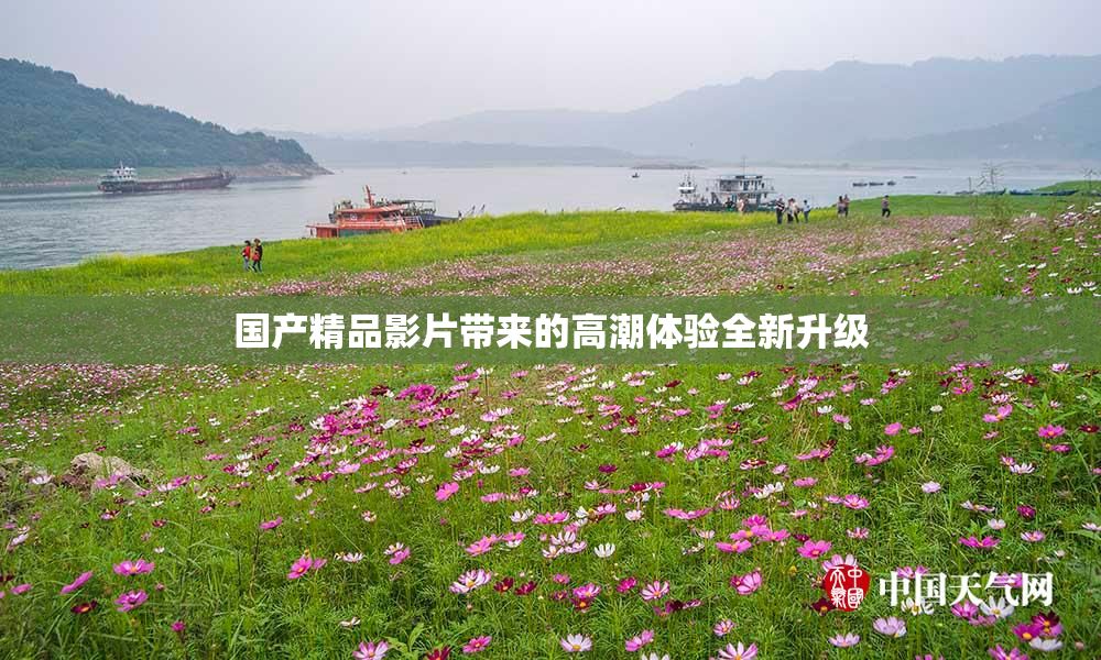 国产精品影片带来的高潮体验全新升级