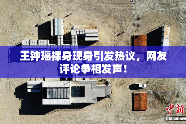 王钟瑶裸身现身引发热议，网友评论争相发声！
