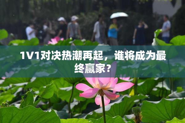 1V1对决热潮再起，谁将成为最终赢家？