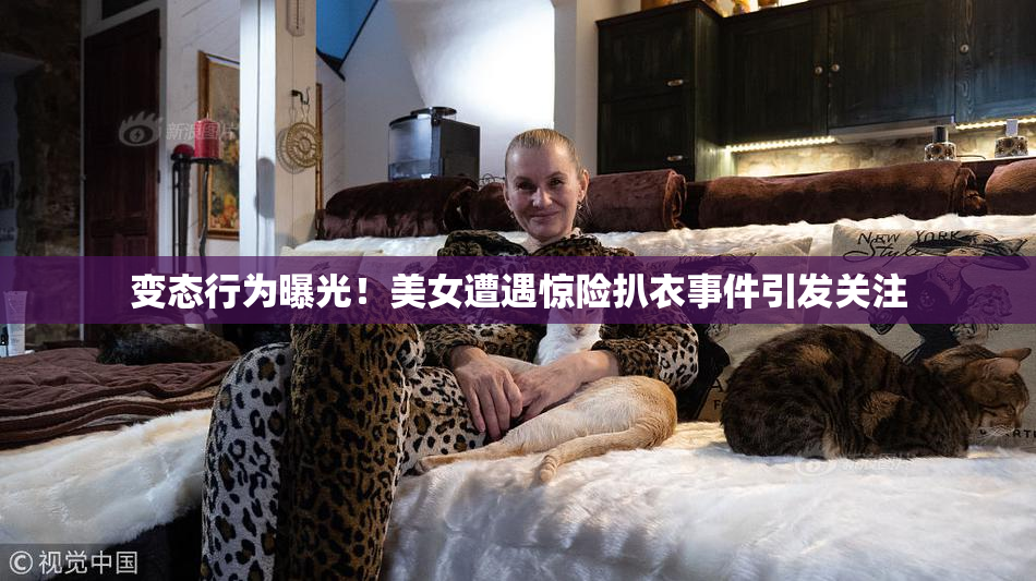 变态行为曝光！美女遭遇惊险扒衣事件引发关注