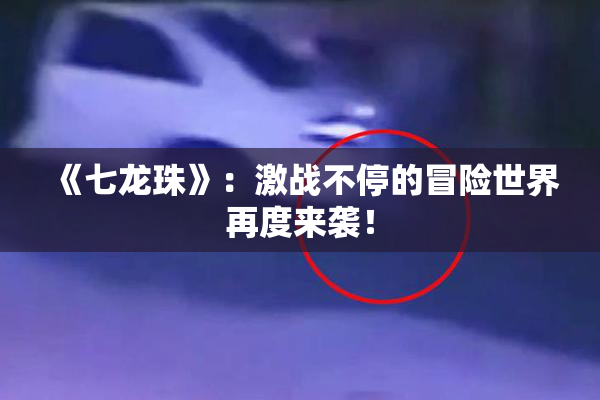 《七龙珠》：激战不停的冒险世界再度来袭！