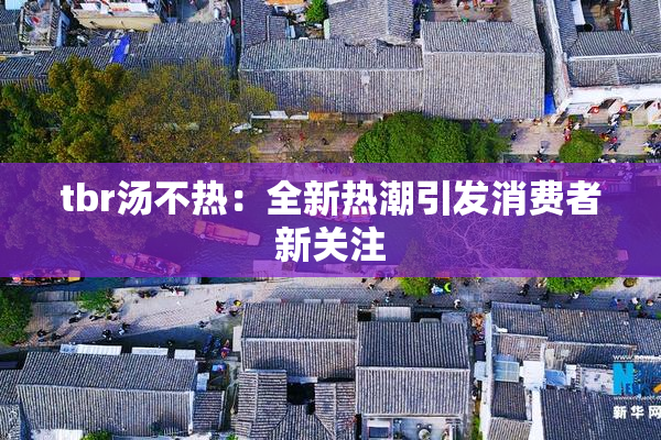 tbr汤不热：全新热潮引发消费者新关注