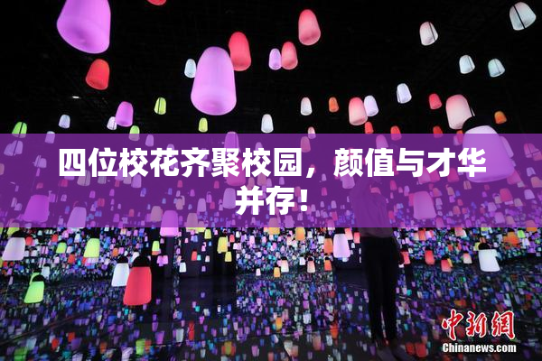 四位校花齐聚校园，颜值与才华并存！