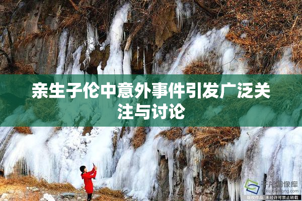 亲生子伦中意外事件引发广泛关注与讨论