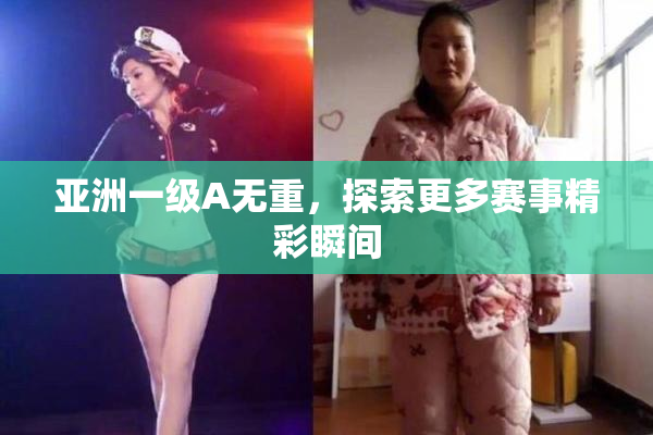 亚洲一级A无重，探索更多赛事精彩瞬间