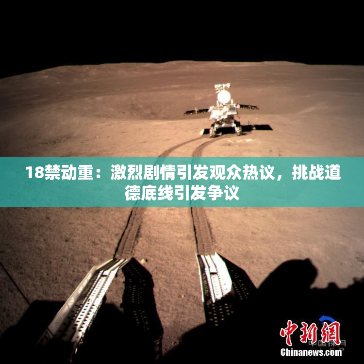 18禁动重：激烈剧情引发观众热议，挑战道德底线引发争议