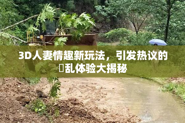 3D人妻情趣新玩法，引发热议的婬乱体验大揭秘