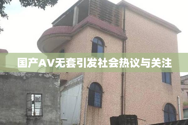 国产AV无套引发社会热议与关注