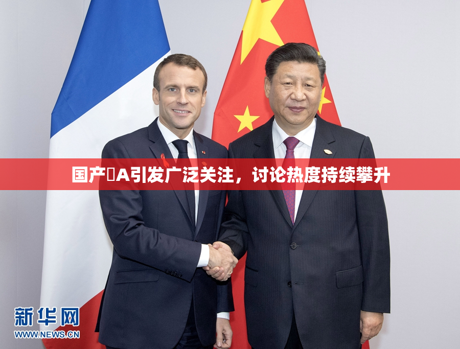 国产婬A引发广泛关注，讨论热度持续攀升