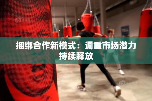捆绑合作新模式：调重市场潜力持续释放