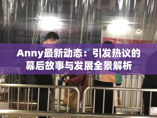 Anny最新动态：引发热议的幕后故事与发展全景解析