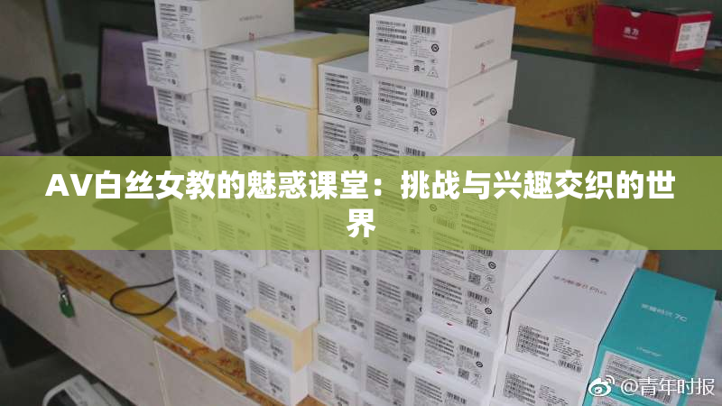 AV白丝女教的魅惑课堂：挑战与兴趣交织的世界