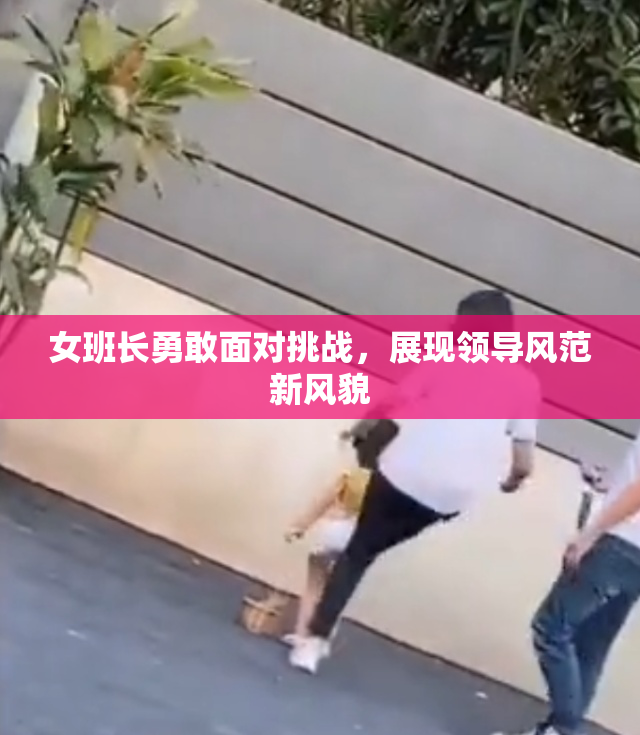 女班长勇敢面对挑战，展现领导风范新风貌