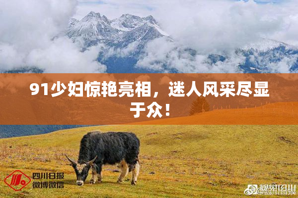 91少妇惊艳亮相，迷人风采尽显于众！