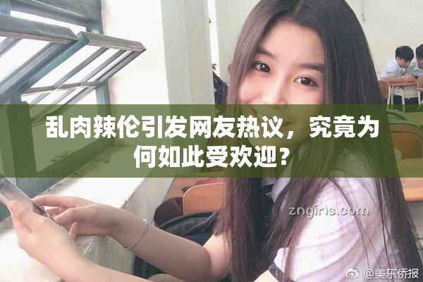 乱肉辣伦引发网友热议，究竟为何如此受欢迎？