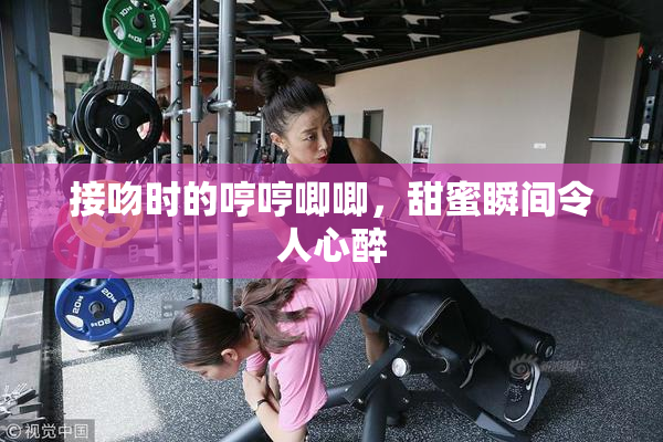 接吻时的哼哼唧唧，甜蜜瞬间令人心醉