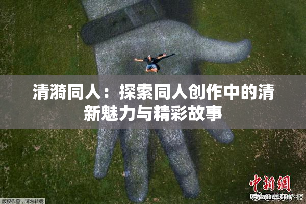 清漪同人：探索同人创作中的清新魅力与精彩故事