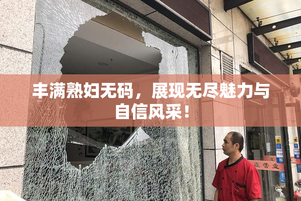 丰满熟妇无码，展现无尽魅力与自信风采！