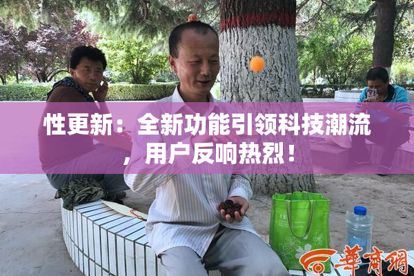 性更新：全新功能引领科技潮流，用户反响热烈！