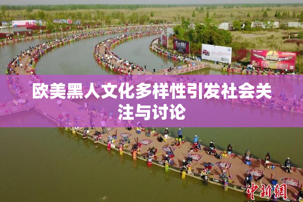 欧美黑人文化多样性引发社会关注与讨论