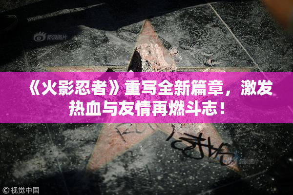 《火影忍者》重写全新篇章，激发热血与友情再燃斗志！