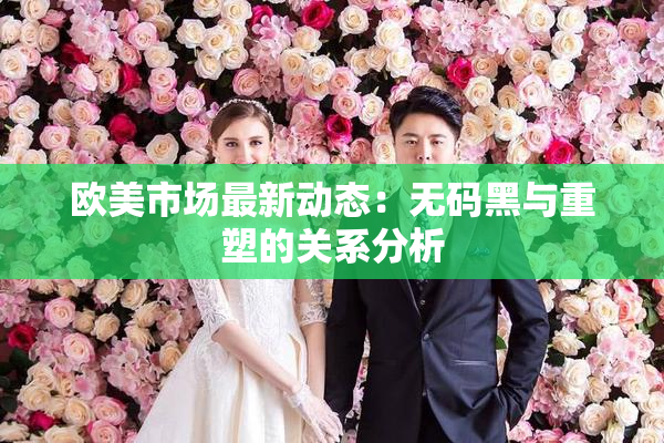 欧美市场最新动态：无码黑与重塑的关系分析