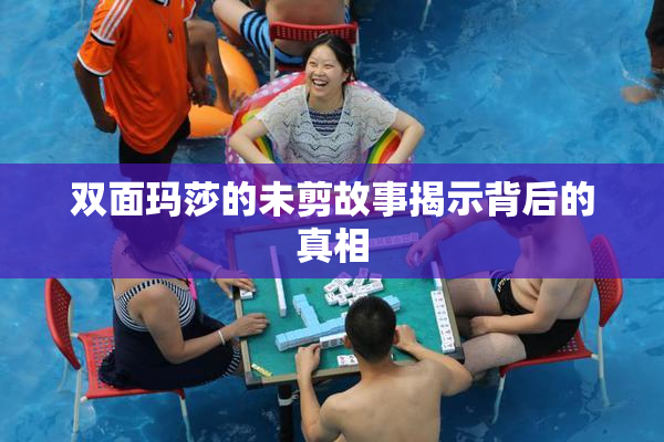 双面玛莎的未剪故事揭示背后的真相