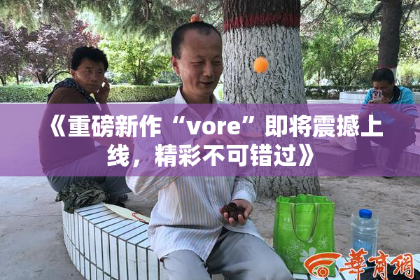 《重磅新作“vore”即将震撼上线，精彩不可错过》