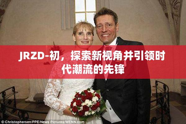 JRZD-初，探索新视角并引领时代潮流的先锋