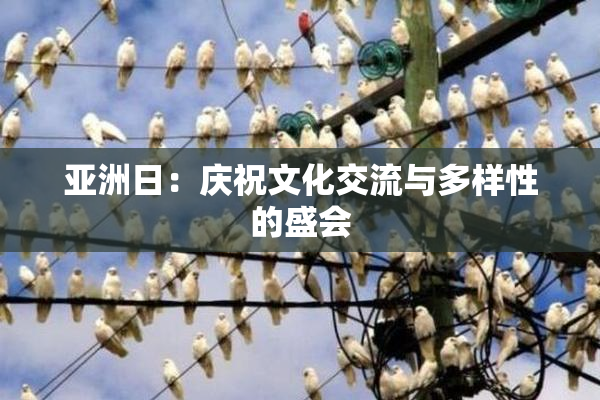 亚洲日：庆祝文化交流与多样性的盛会