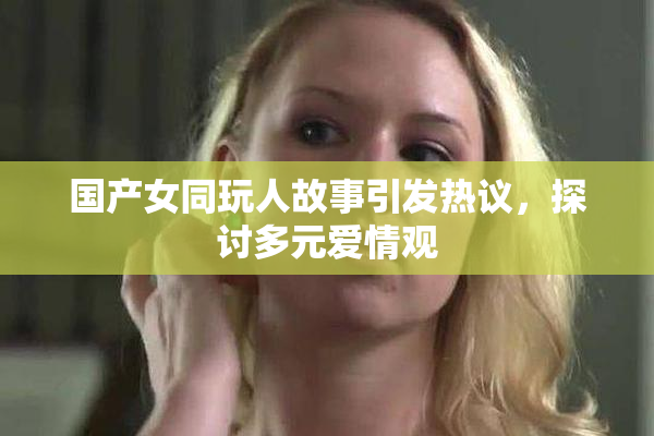 国产女同玩人故事引发热议，探讨多元爱情观
