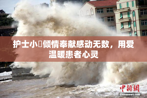 护士小婬倾情奉献感动无数，用爱温暖患者心灵