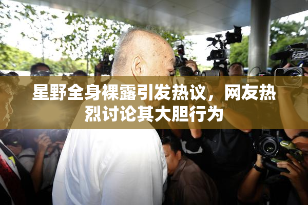 星野全身裸露引发热议，网友热烈讨论其大胆行为